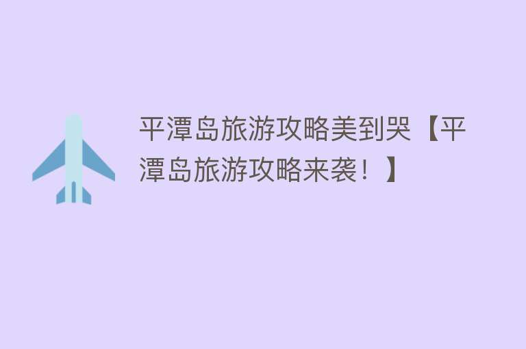 平潭岛旅游攻略美到哭【平潭岛旅游攻略来袭！】