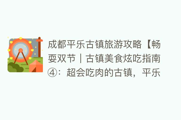 成都平乐古镇旅游攻略【畅耍双节｜古镇美食炫吃指南④：超会吃肉的古镇，平乐太巴适咯】