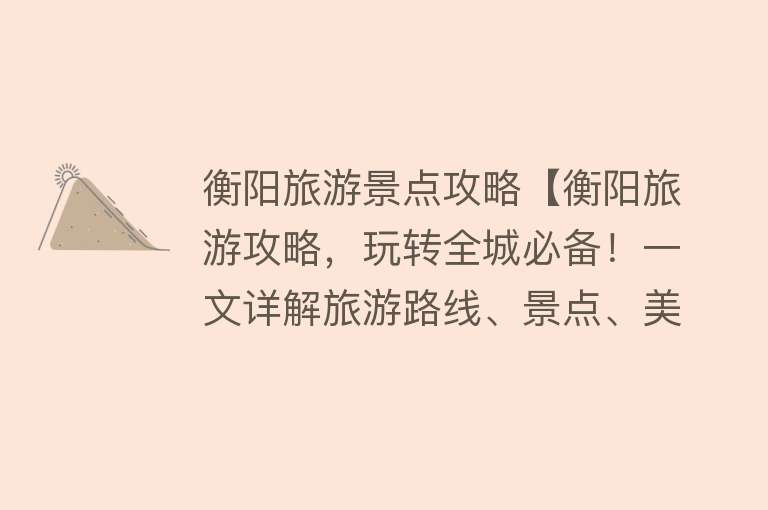 衡阳旅游景点攻略【衡阳旅游攻略，玩转全城必备！一文详解旅游路线、景点、美食推荐】