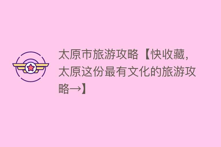 太原市旅游攻略【快收藏，太原这份最有文化的旅游攻略→】