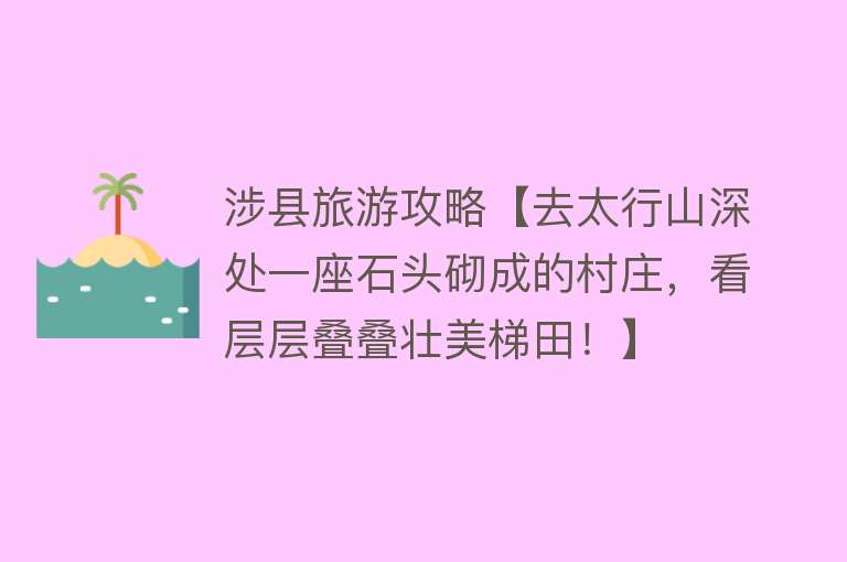 涉县旅游攻略【去太行山深处一座石头砌成的村庄，看层层叠叠壮美梯田！】