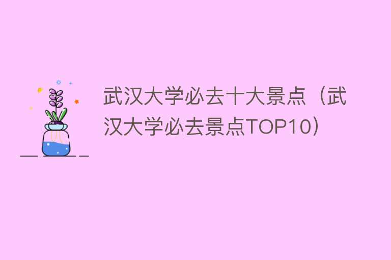 武汉大学必去十大景点（武汉大学必去景点TOP10）