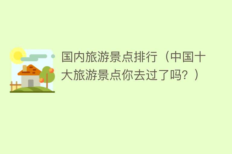 国内旅游景点排行（中国十大旅游景点你去过了吗？）