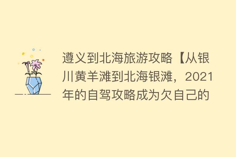 遵义到北海旅游攻略【从银川黄羊滩到北海银滩，2021年的自驾攻略成为欠自己的旅行】