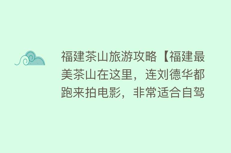福建茶山旅游攻略【福建最美茶山在这里，连刘德华都跑来拍电影，非常适合自驾游前往】