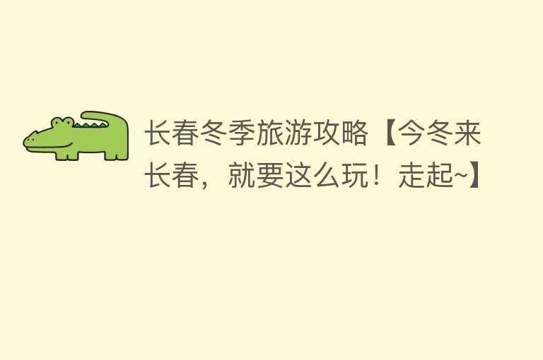 长春冬季旅游攻略【今冬来长春，就要这么玩！走起~】