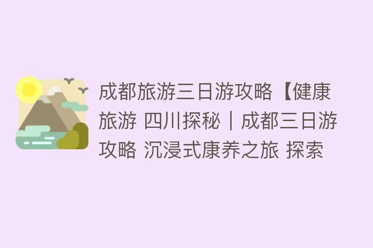 成都旅游三日游攻略【健康旅游 四川探秘｜成都三日游攻略 沉浸式康养之旅 探索熊猫乐园 领略烟火魅力】