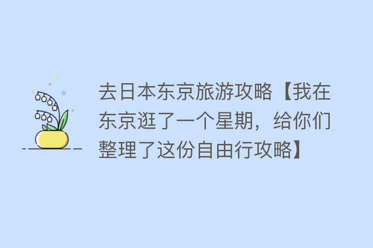 去日本东京旅游攻略【我在东京逛了一个星期，给你们整理了这份自由行攻略】