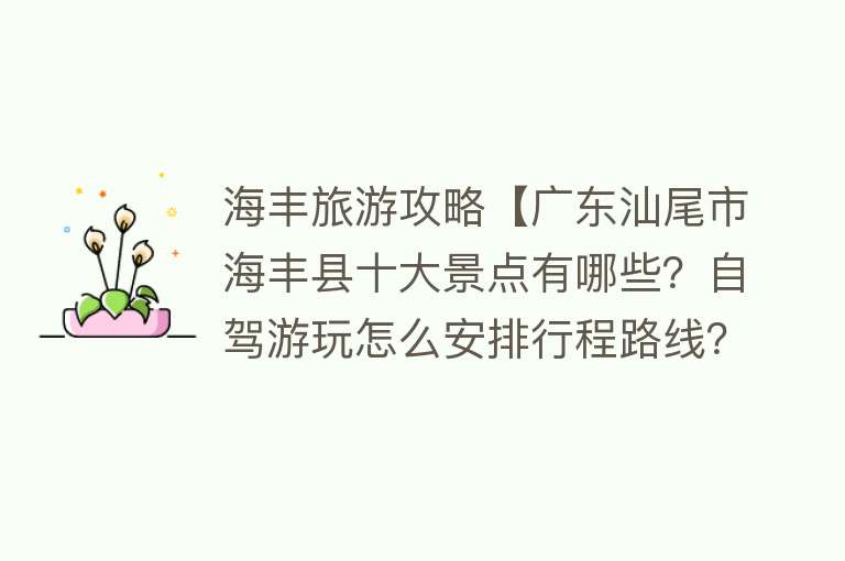 海丰旅游攻略【广东汕尾市海丰县十大景点有哪些？自驾游玩怎么安排行程路线？】