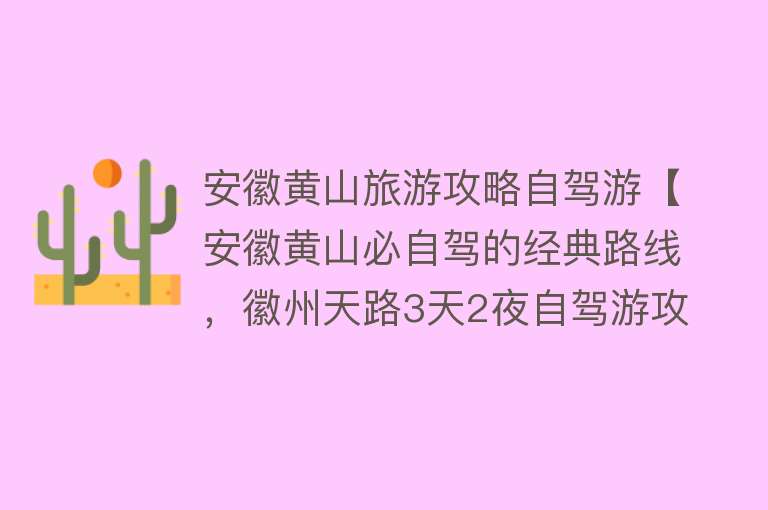 安徽黄山旅游攻略自驾游【安徽黄山必自驾的经典路线，徽州天路3天2夜自驾游攻略】