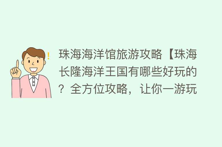 珠海海洋馆旅游攻略【珠海长隆海洋王国有哪些好玩的？全方位攻略，让你一游玩就爱上它】