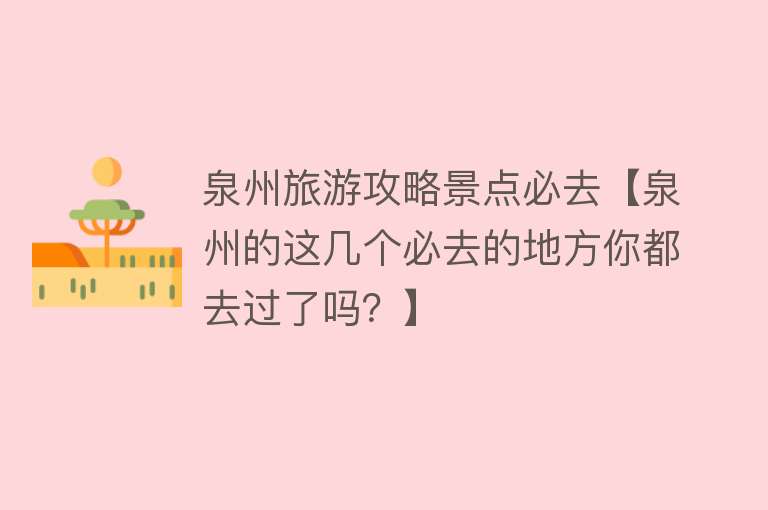 泉州旅游攻略景点必去【泉州的这几个必去的地方你都去过了吗？】