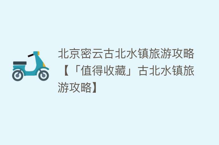 北京密云古北水镇旅游攻略【「值得收藏」古北水镇旅游攻略】
