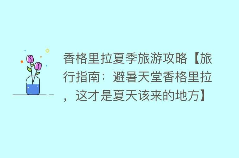 香格里拉夏季旅游攻略【旅行指南：避暑天堂香格里拉，这才是夏天该来的地方】