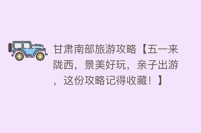 甘肃南部旅游攻略【五一来陇西，景美好玩，亲子出游，这份攻略记得收藏！】
