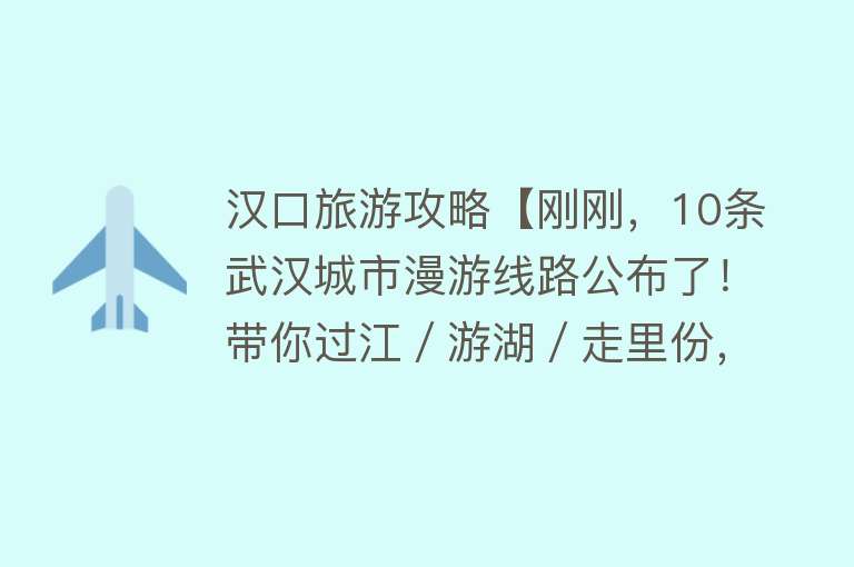 汉口旅游攻略【刚刚，10条武汉城市漫游线路公布了！带你过江／游湖／走里份，快收藏→】