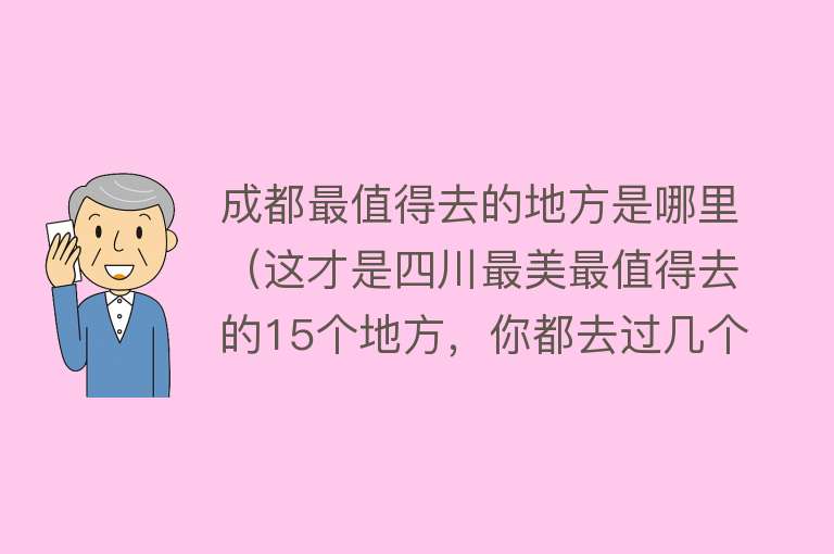 成都最值得去的地方是哪里（这才是四川最美最值得去的15个地方，你都去过几个？）
