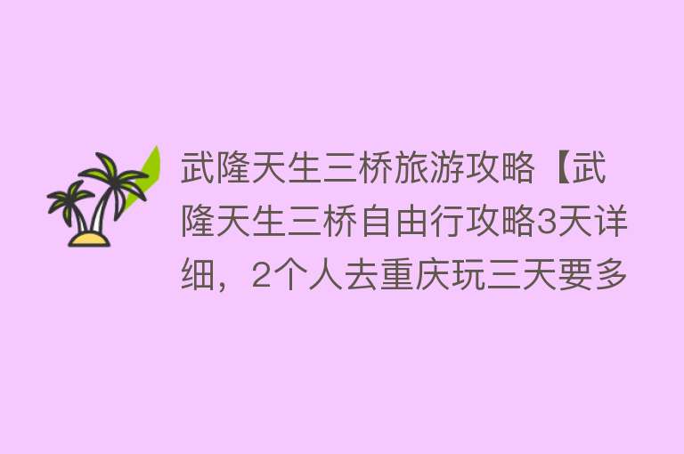 武隆天生三桥旅游攻略【武隆天生三桥自由行攻略3天详细，2个人去重庆玩三天要多少钱】