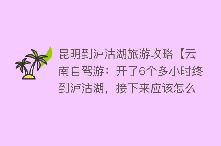 昆明到泸沽湖旅游攻略【云南自驾游：开了6个多小时终到泸沽湖，接下来应该怎么玩？】