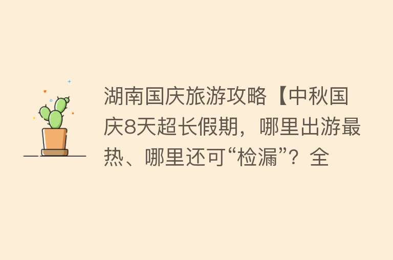 湖南国庆旅游攻略【中秋国庆8天超长假期，哪里出游最热、哪里还可“检漏”？全攻略来了】