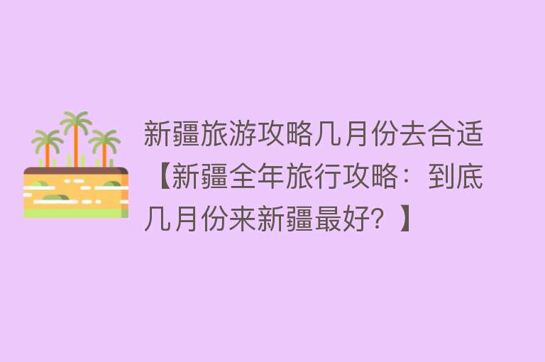新疆旅游攻略几月份去合适【新疆全年旅行攻略：到底几月份来新疆最好？】