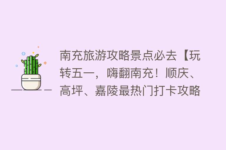 南充旅游攻略景点必去【玩转五一，嗨翻南充！顺庆、高坪、嘉陵最热门打卡攻略来啦~】