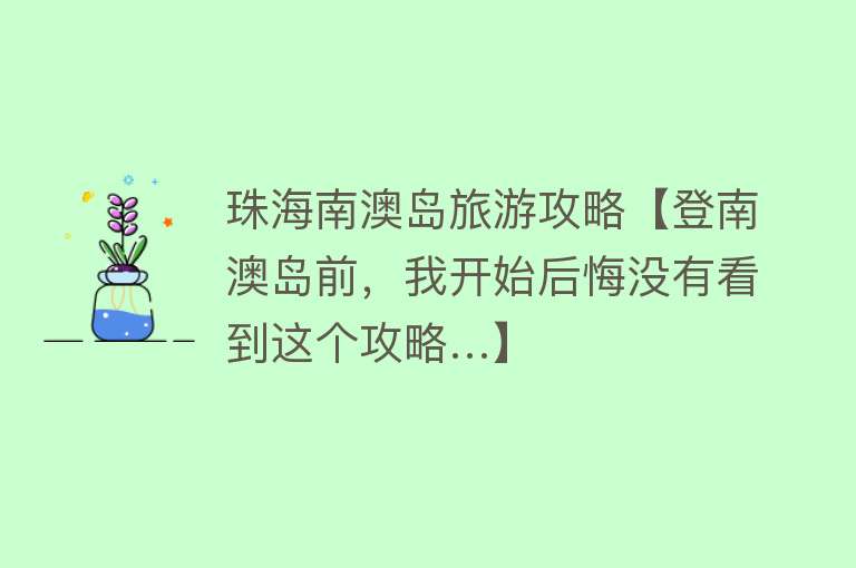 珠海南澳岛旅游攻略【登南澳岛前，我开始后悔没有看到这个攻略…】