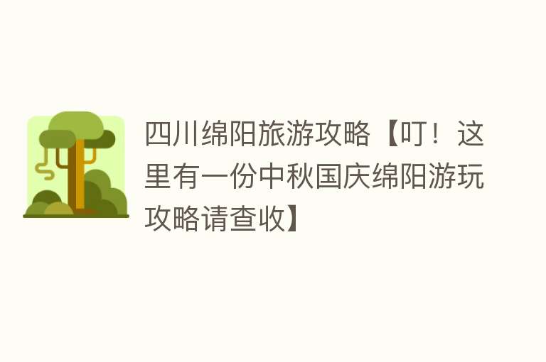四川绵阳旅游攻略【叮！这里有一份中秋国庆绵阳游玩攻略请查收】