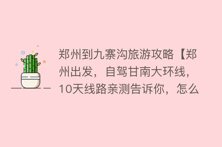 郑州到九寨沟旅游攻略【郑州出发，自驾甘南大环线，10天线路亲测告诉你，怎么省钱又好玩】