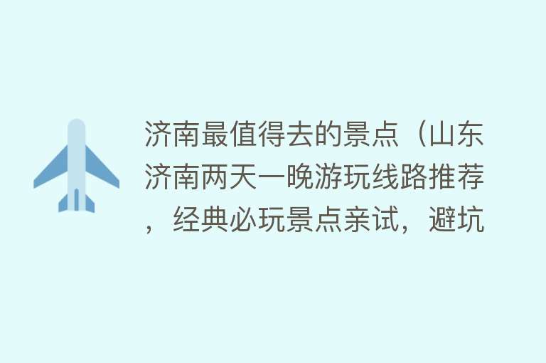 济南最值得去的景点（山东济南两天一晚游玩线路推荐，经典必玩景点亲试，避坑指南）