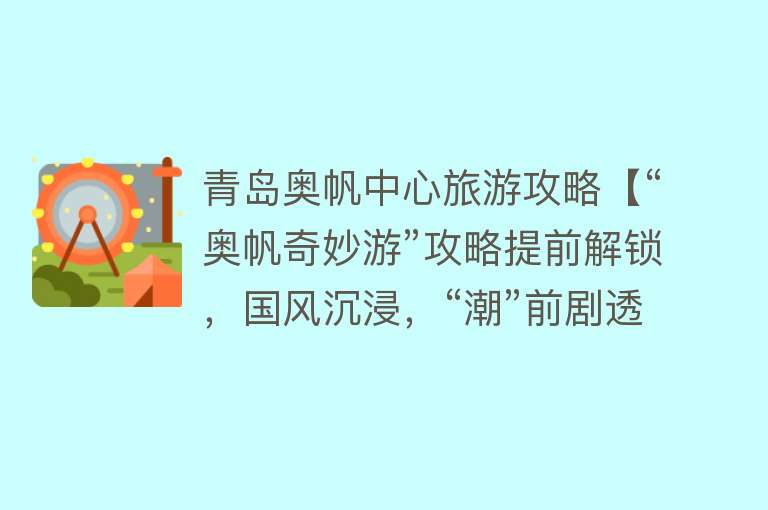 青岛奥帆中心旅游攻略【“奥帆奇妙游”攻略提前解锁，国风沉浸，“潮”前剧透！】