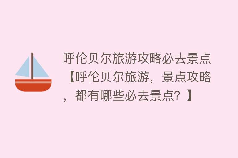 呼伦贝尔旅游攻略必去景点【呼伦贝尔旅游，景点攻略，都有哪些必去景点？】