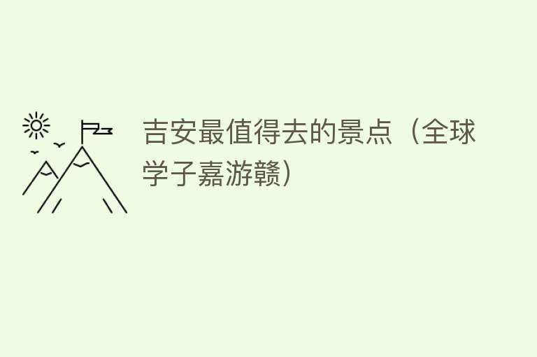 吉安最值得去的景点（全球学子嘉游赣）
