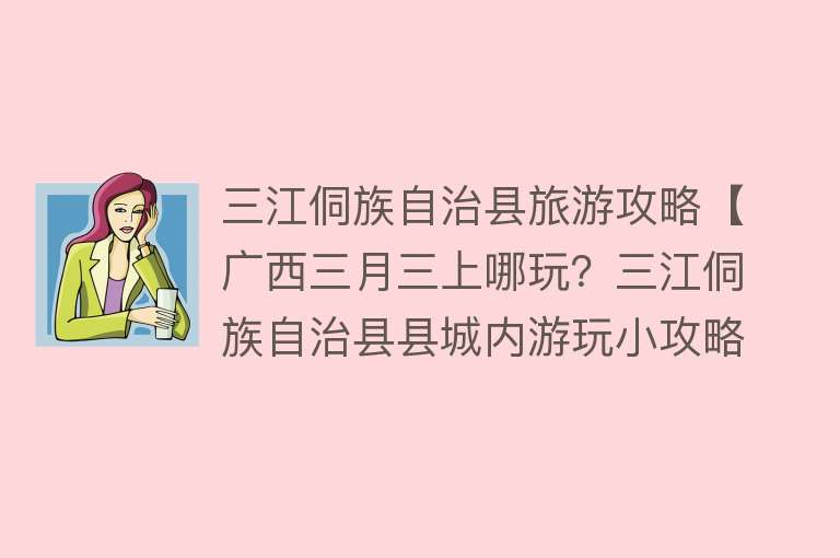 三江侗族自治县旅游攻略【广西三月三上哪玩？三江侗族自治县县城内游玩小攻略（建议收藏）】
