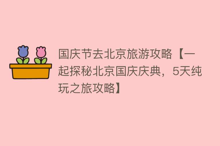 国庆节去北京旅游攻略【一起探秘北京国庆庆典，5天纯玩之旅攻略】