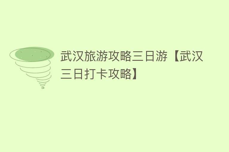 武汉旅游攻略三日游【武汉三日打卡攻略】