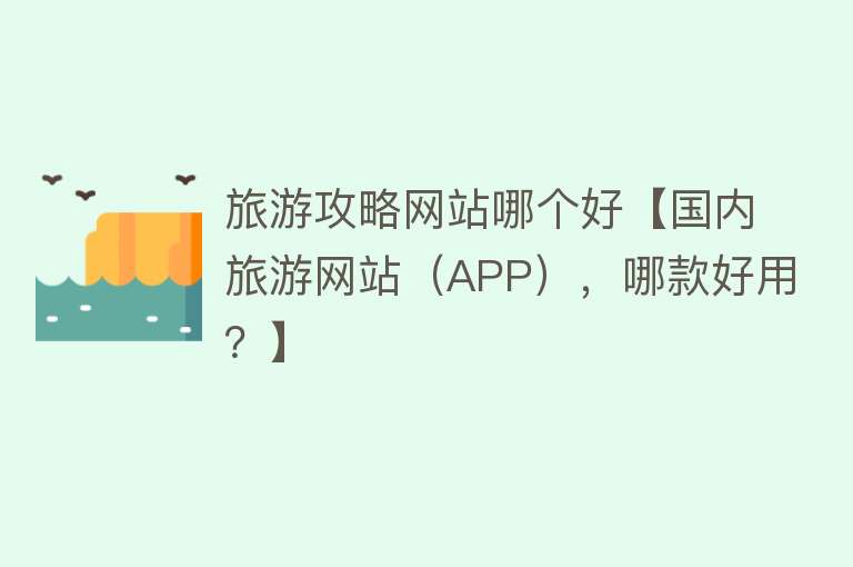 旅游攻略网站哪个好【国内旅游网站（APP），哪款好用？】