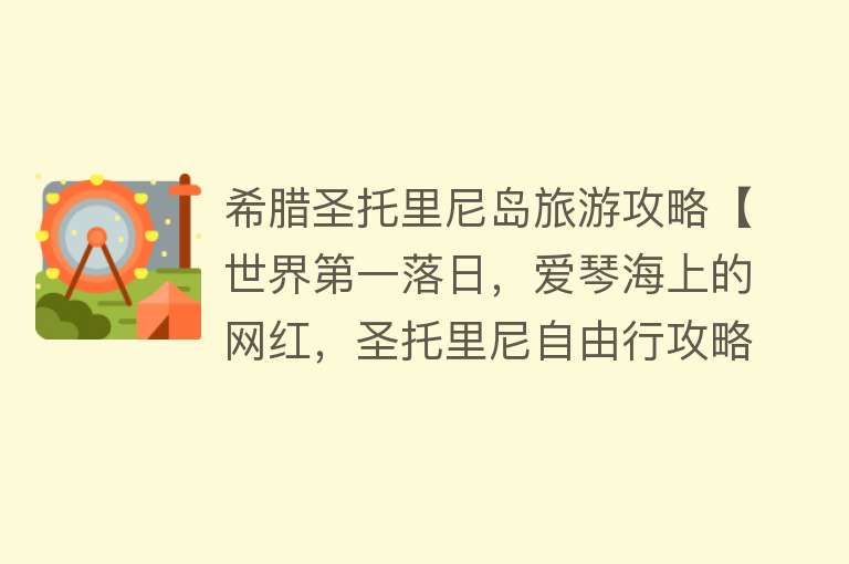 希腊圣托里尼岛旅游攻略【世界第一落日，爱琴海上的网红，圣托里尼自由行攻略】