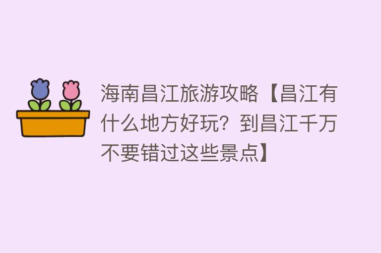海南昌江旅游攻略【昌江有什么地方好玩？到昌江千万不要错过这些景点】