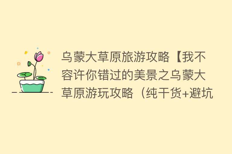乌蒙大草原旅游攻略【我不容许你错过的美景之乌蒙大草原游玩攻略（纯干货+避坑指南）】