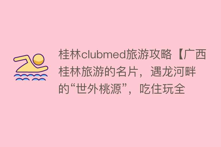 桂林clubmed旅游攻略【广西桂林旅游的名片，遇龙河畔的“世外桃源”，吃住玩全攻略】