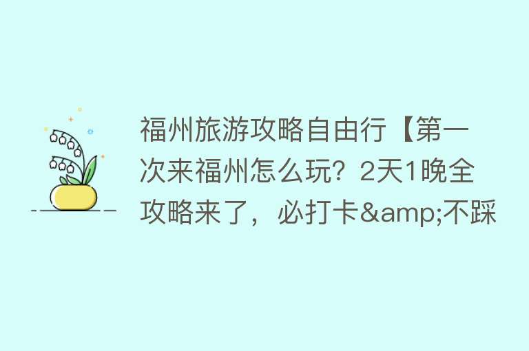 福州旅游攻略自由行【第一次来福州怎么玩？2天1晚全攻略来了，必打卡&不踩雷，收藏！】