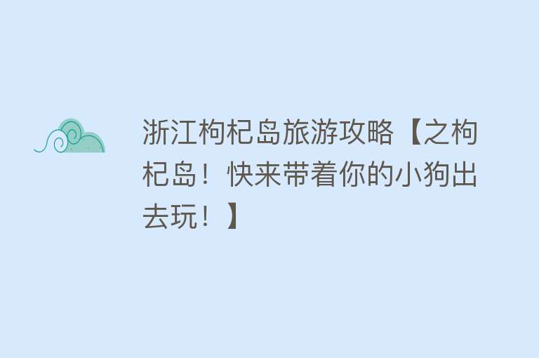浙江枸杞岛旅游攻略【之枸杞岛！快来带着你的小狗出去玩！】