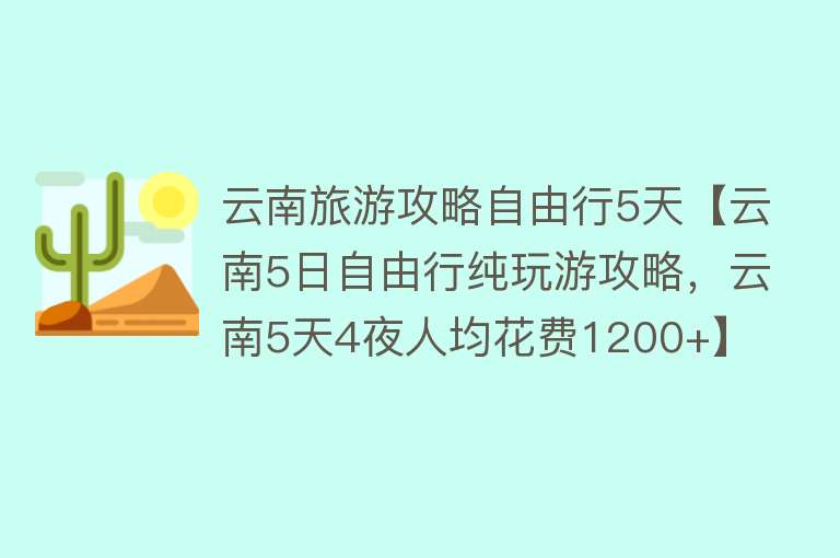 云南旅游攻略自由行5天【云南5日自由行纯玩游攻略，云南5天4夜人均花费1200+】