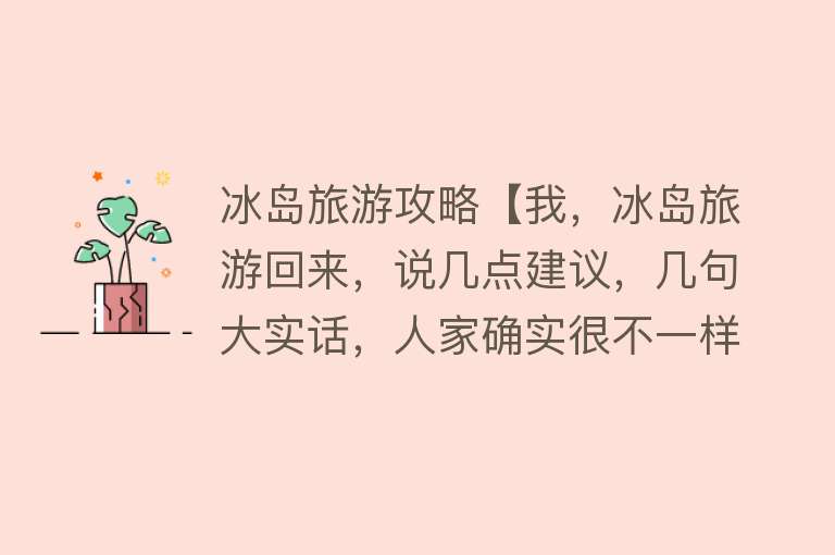 冰岛旅游攻略【我，冰岛旅游回来，说几点建议，几句大实话，人家确实很不一样】