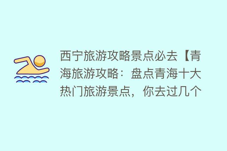西宁旅游攻略景点必去【青海旅游攻略：盘点青海十大热门旅游景点，你去过几个？】