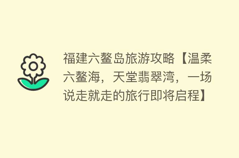 福建六鳌岛旅游攻略【温柔六鳌海，天堂翡翠湾，一场说走就走的旅行即将启程】