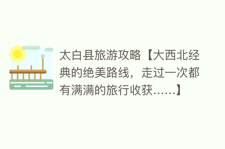 太白县旅游攻略【大西北经典的绝美路线，走过一次都有满满的旅行收获……】