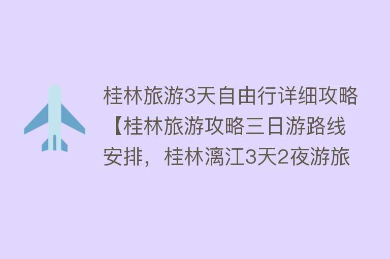 桂林旅游3天自由行详细攻略【桂林旅游攻略三日游路线安排，桂林漓江3天2夜游旅行团价格】