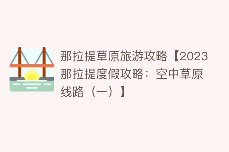 那拉提草原旅游攻略【2023那拉提度假攻略：空中草原线路（一）】